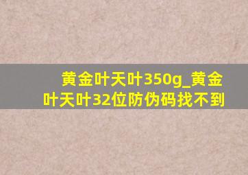 黄金叶天叶350g_黄金叶天叶32位防伪码找不到