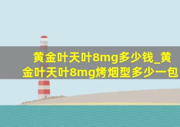 黄金叶天叶8mg多少钱_黄金叶天叶8mg烤烟型多少一包