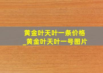 黄金叶天叶一条价格_黄金叶天叶一号图片