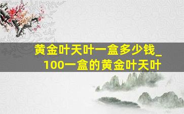 黄金叶天叶一盒多少钱_100一盒的黄金叶天叶