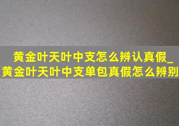 黄金叶天叶中支怎么辨认真假_黄金叶天叶中支单包真假怎么辨别