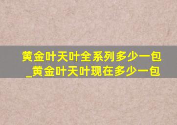 黄金叶天叶全系列多少一包_黄金叶天叶现在多少一包