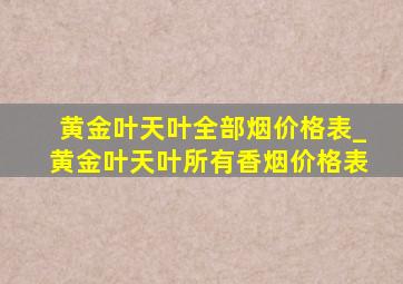 黄金叶天叶全部烟价格表_黄金叶天叶所有香烟价格表