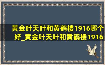 黄金叶天叶和黄鹤楼1916哪个好_黄金叶天叶和黄鹤楼1916哪个好抽