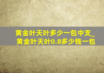 黄金叶天叶多少一包中支_黄金叶天叶0.8多少钱一包