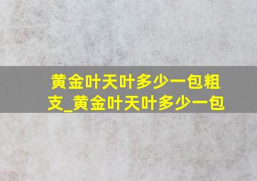 黄金叶天叶多少一包粗支_黄金叶天叶多少一包