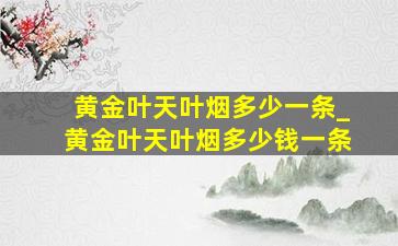 黄金叶天叶烟多少一条_黄金叶天叶烟多少钱一条