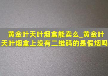 黄金叶天叶烟盒能卖么_黄金叶天叶烟盒上没有二维码的是假烟吗