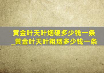 黄金叶天叶烟硬多少钱一条_黄金叶天叶粗烟多少钱一条