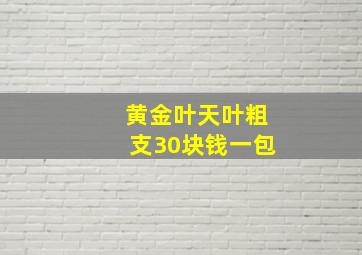 黄金叶天叶粗支30块钱一包