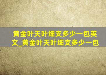 黄金叶天叶细支多少一包英文_黄金叶天叶细支多少一包