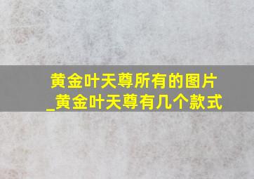 黄金叶天尊所有的图片_黄金叶天尊有几个款式