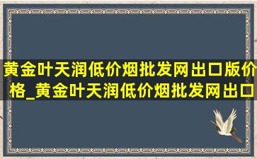 黄金叶天润(低价烟批发网)出口版价格_黄金叶天润(低价烟批发网)出口多少钱一包