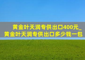 黄金叶天润专供出口400元_黄金叶天润专供出口多少钱一包