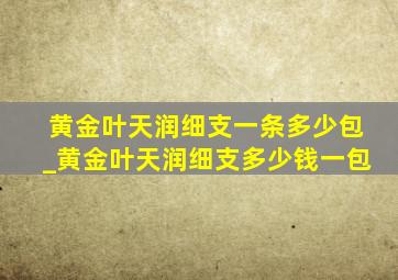 黄金叶天润细支一条多少包_黄金叶天润细支多少钱一包