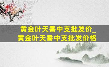 黄金叶天香中支批发价_黄金叶天香中支批发价格