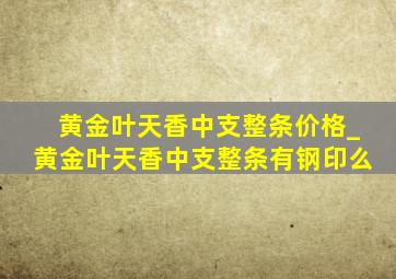 黄金叶天香中支整条价格_黄金叶天香中支整条有钢印么