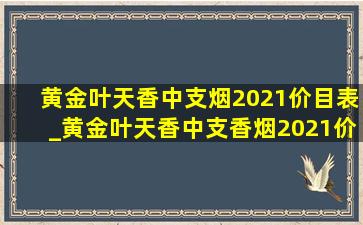 黄金叶天香中支烟2021价目表_黄金叶天香中支香烟2021价目表