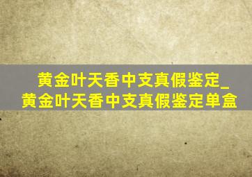 黄金叶天香中支真假鉴定_黄金叶天香中支真假鉴定单盒