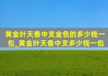 黄金叶天香中支金色的多少钱一包_黄金叶天香中支多少钱一包