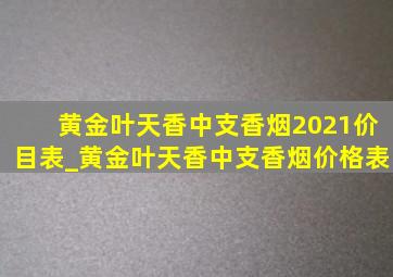 黄金叶天香中支香烟2021价目表_黄金叶天香中支香烟价格表