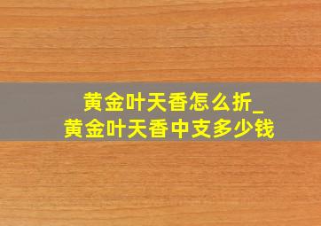 黄金叶天香怎么折_黄金叶天香中支多少钱