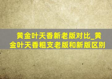 黄金叶天香新老版对比_黄金叶天香粗支老版和新版区别