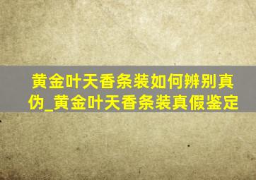 黄金叶天香条装如何辨别真伪_黄金叶天香条装真假鉴定