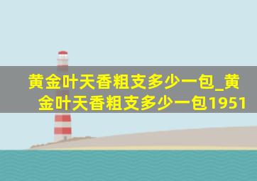 黄金叶天香粗支多少一包_黄金叶天香粗支多少一包1951