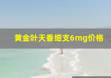 黄金叶天香细支6mg价格