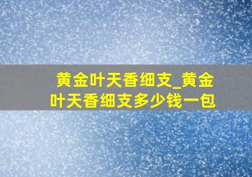 黄金叶天香细支_黄金叶天香细支多少钱一包