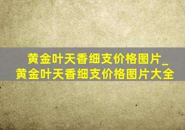 黄金叶天香细支价格图片_黄金叶天香细支价格图片大全