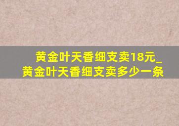 黄金叶天香细支卖18元_黄金叶天香细支卖多少一条