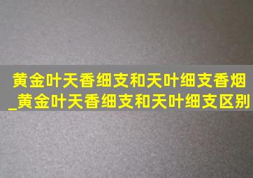 黄金叶天香细支和天叶细支香烟_黄金叶天香细支和天叶细支区别