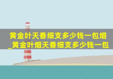 黄金叶天香细支多少钱一包烟_黄金叶烟天香细支多少钱一包