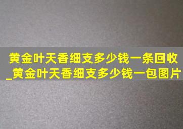 黄金叶天香细支多少钱一条回收_黄金叶天香细支多少钱一包图片