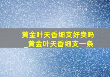 黄金叶天香细支好卖吗_黄金叶天香细支一条