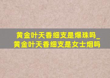 黄金叶天香细支是爆珠吗_黄金叶天香细支是女士烟吗