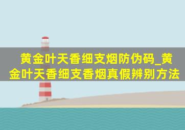 黄金叶天香细支烟防伪码_黄金叶天香细支香烟真假辨别方法