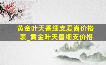 黄金叶天香细支爱尚价格表_黄金叶天香细支价格