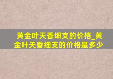 黄金叶天香细支的价格_黄金叶天香细支的价格是多少