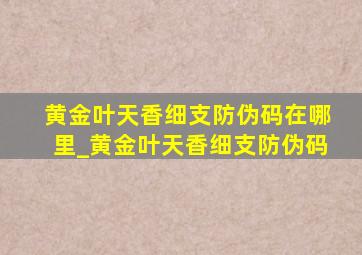 黄金叶天香细支防伪码在哪里_黄金叶天香细支防伪码