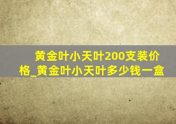 黄金叶小天叶200支装价格_黄金叶小天叶多少钱一盒