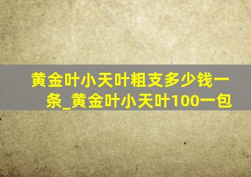 黄金叶小天叶粗支多少钱一条_黄金叶小天叶100一包