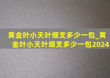 黄金叶小天叶细支多少一包_黄金叶小天叶细支多少一包2024