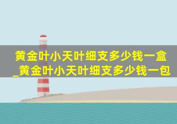 黄金叶小天叶细支多少钱一盒_黄金叶小天叶细支多少钱一包