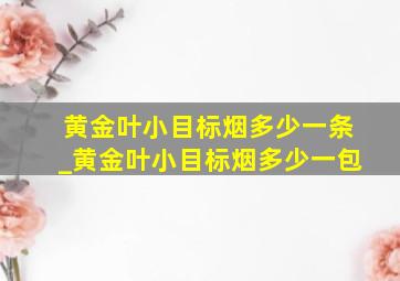 黄金叶小目标烟多少一条_黄金叶小目标烟多少一包