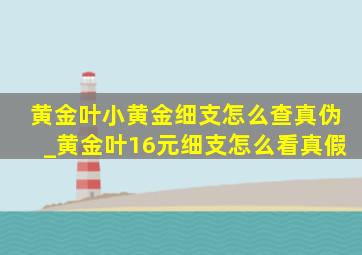 黄金叶小黄金细支怎么查真伪_黄金叶16元细支怎么看真假