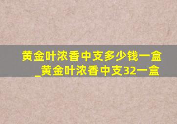 黄金叶浓香中支多少钱一盒_黄金叶浓香中支32一盒