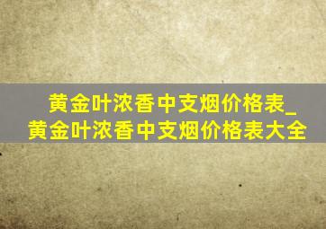 黄金叶浓香中支烟价格表_黄金叶浓香中支烟价格表大全